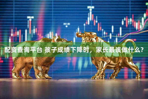 配资查询平台 孩子成绩下降时，家长最该做什么?