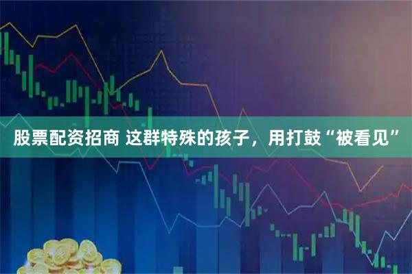 股票配资招商 这群特殊的孩子，用打鼓“被看见”