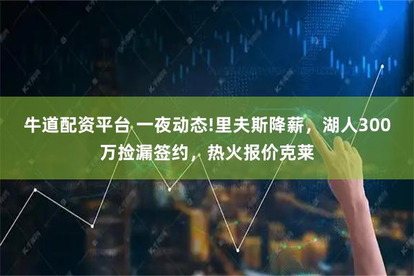 牛道配资平台 一夜动态!里夫斯降薪,湖人300万捡漏签约,热火报价克莱