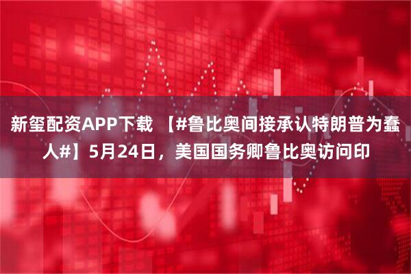 新玺配资APP下载 【#鲁比奥间接承认特朗普为蠢人#】5月24日，美国国务卿鲁比奥访问印