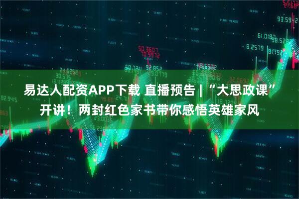 易达人配资APP下载 直播预告 | “大思政课”开讲！两封红色家书带你感悟英雄家风