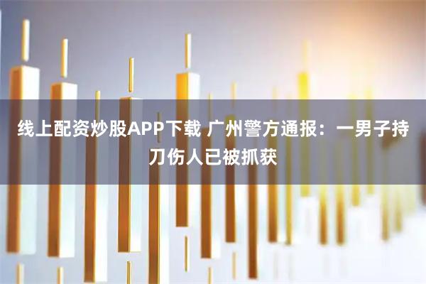 线上配资炒股APP下载 广州警方通报：一男子持刀伤人已被抓获