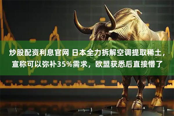 炒股配资利息官网 日本全力拆解空调提取稀土，宣称可以弥补35%需求，欧盟获悉后直接懵了